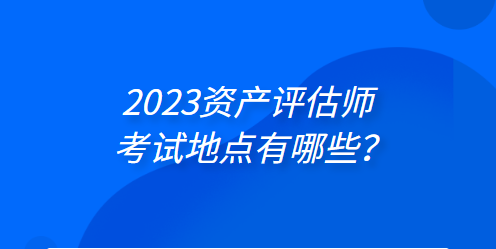 2023年資產(chǎn)評估師考試地點有哪些？