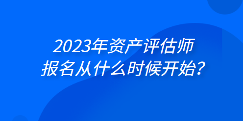 2023年資產(chǎn)評(píng)估師報(bào)名從什么時(shí)候開始？