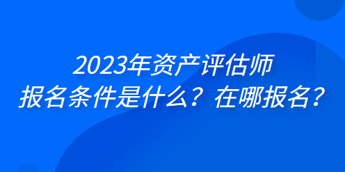 2023年資產(chǎn)評估師報名條件是什么？在哪報名？