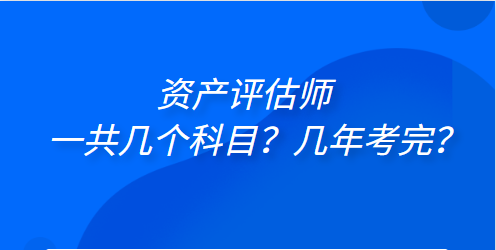 資產(chǎn)評(píng)估師一共幾個(gè)科目？幾年考完？