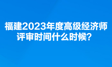 福建2023年度高級經(jīng)濟師評審時間什么時候？