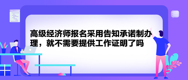 高級(jí)經(jīng)濟(jì)師報(bào)名采用告知承諾制辦理，就不需要提供工作證明了嗎？