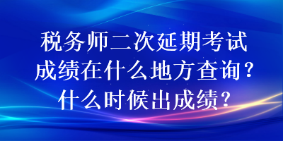 稅務(wù)師二次延期考試成績在什么地方查詢？什么時候出成績？