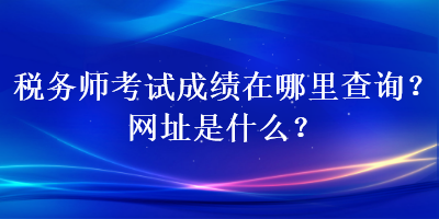 稅務(wù)師考試成績在哪里查詢？網(wǎng)址是什么？