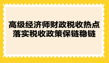 高級經(jīng)濟(jì)師財政稅收熱點：落實稅收政策保鏈穩(wěn)鏈