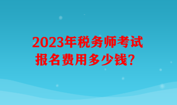 2023年稅務(wù)師考試報名費用多少錢