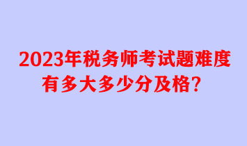 2023年稅務(wù)師考試題難度有多大多少分及格？