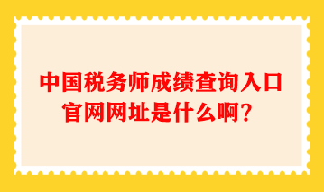 中國(guó)稅務(wù)師成績(jī)查詢?nèi)肟诠倬W(wǎng)網(wǎng)址是什么啊？