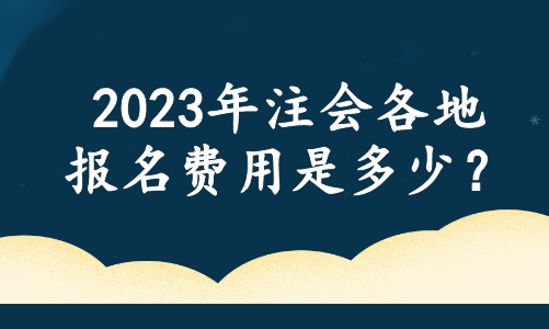 2023年注會各地報(bào)名費(fèi)用是多少？官方最新消息....