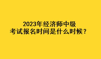 2023年經(jīng)濟師中級考試報名時間是什么時候？