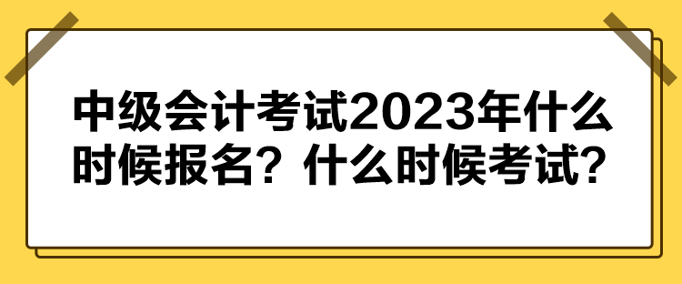 中級會計考試2023年什么時候報名？什么時候考試？