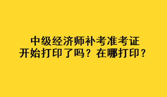 中級(jí)經(jīng)濟(jì)師補(bǔ)考準(zhǔn)考證開始打印了嗎？在哪打??？