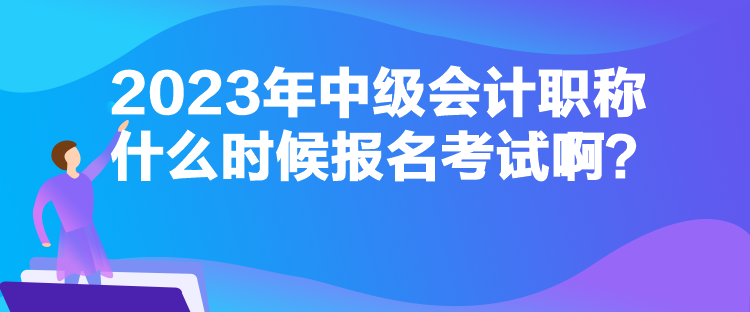 2023年中級(jí)會(huì)計(jì)職稱什么時(shí)候報(bào)名考試??？