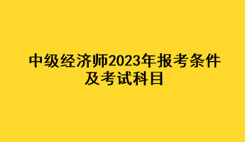 中級(jí)經(jīng)濟(jì)師2023年報(bào)考條件及考試科目