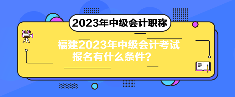 福建2023年中級會計考試報名有什么條件？