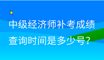 中級經(jīng)濟(jì)師補(bǔ)考成績查詢時(shí)間是多少號？