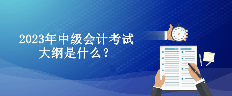 2023年中級會計考試大綱是什么？