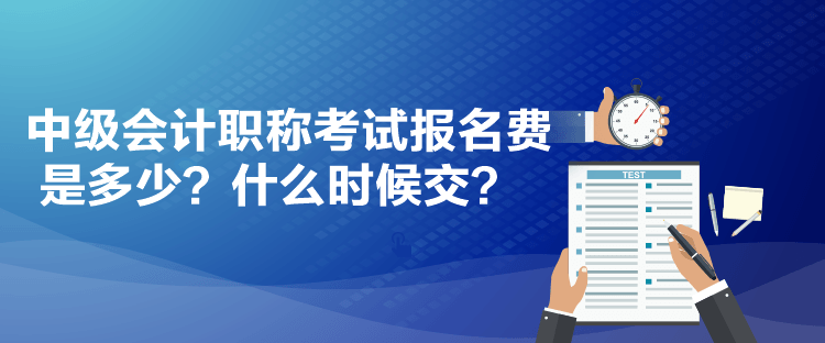 中級(jí)會(huì)計(jì)職稱考試報(bào)名費(fèi)是多少？什么時(shí)候交？