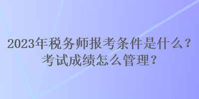 2023年稅務(wù)師報考條件是什么？考試成績怎么管理？