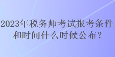 2023年稅務(wù)師考試報(bào)考條件和時(shí)間什么時(shí)候公布？