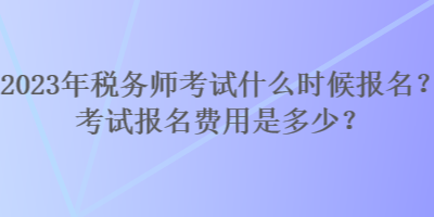 2023年稅務(wù)師考試什么時(shí)候報(bào)名？考試報(bào)名費(fèi)用是多少？