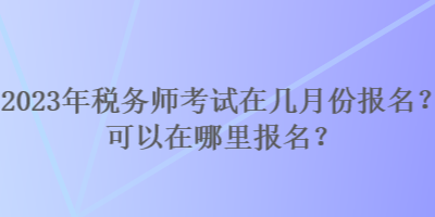 2023年稅務(wù)師考試在幾月份報名？可以在哪里報名？