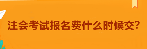 注會(huì)考試報(bào)名費(fèi)什么時(shí)候交？