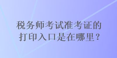 稅務(wù)師考試準(zhǔn)考證的打印入口是在哪里？