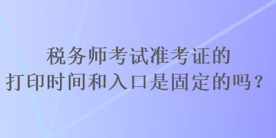 稅務(wù)師考試準(zhǔn)考證的打印時間和入口是固定的嗎？