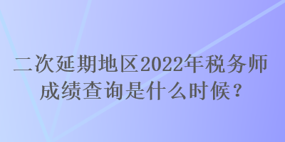 二次延期地區(qū)2022年稅務(wù)師成績查詢是什么時(shí)候？