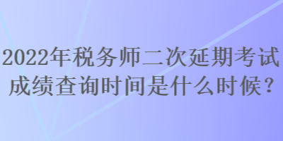 2022年稅務(wù)師二次延期考試成績查詢時間是什么時候？