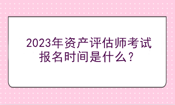 2023年資產(chǎn)評(píng)估師考試報(bào)名時(shí)間是什么？