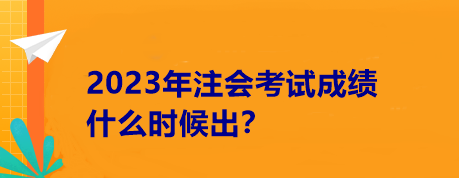 2023年注會(huì)考試成績(jī)什么時(shí)候出？