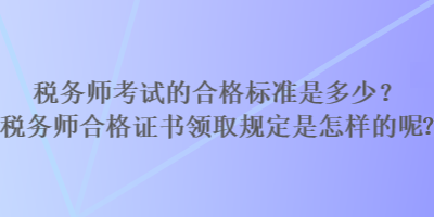 稅務師考試的合格標準是多少？稅務師合格證書領取規(guī)定是怎樣的？