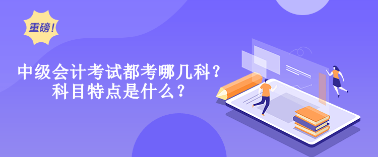 中級(jí)會(huì)計(jì)考試都考哪幾科？科目特點(diǎn)是什么？