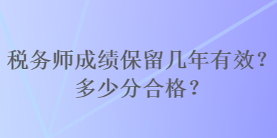 稅務(wù)師成績保留幾年有效？多少分合格？