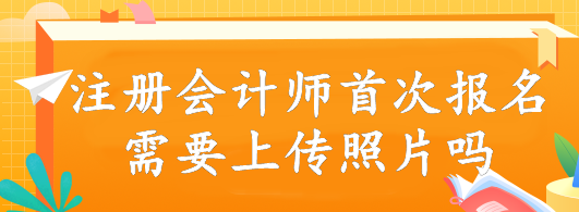 注冊會計師首次報名需要上傳照片嗎？