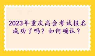 2023年重慶高級會計考試報名成功了嗎？如何確認？