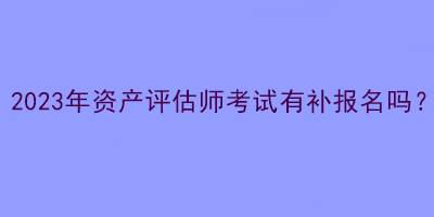 2023年資產(chǎn)評(píng)估師考試有補(bǔ)報(bào)名嗎？