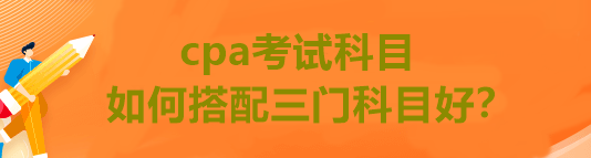 cpa考試科目如何搭配三門科目好？