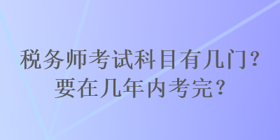 稅務(wù)師考試科目有幾門？要在幾年內(nèi)考完？