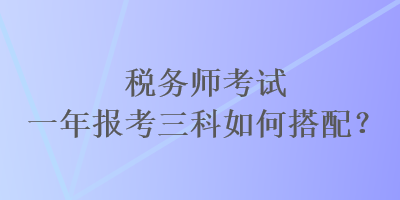 稅務(wù)師考試一年報考三科如何搭配？