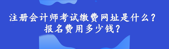 注冊會計師考試繳費網(wǎng)址是什么？報名費用多少錢？