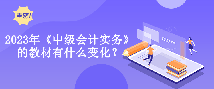 2023年《中級會計實務(wù)》的教材有什么變化？