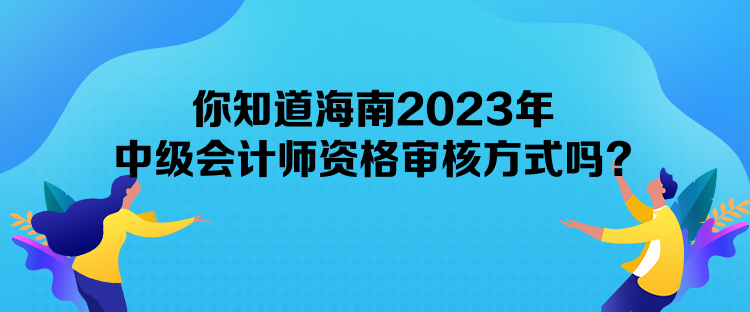 你知道海南2023年中級(jí)會(huì)計(jì)師資格審核方式嗎？