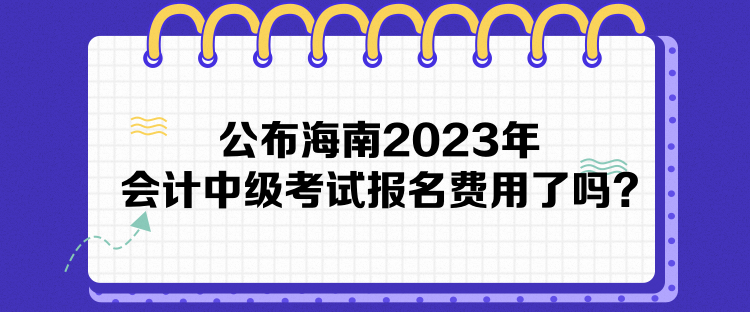 公布海南2023年會計中級考試報名費用了嗎？