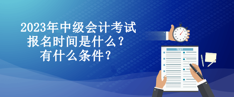 2023年中級(jí)會(huì)計(jì)考試報(bào)名時(shí)間是什么？有什么條件？