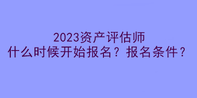 2023資產(chǎn)評估師什么時候開始報名？報名條件？