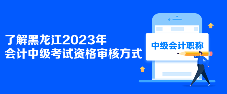 了解黑龍江2023年會(huì)計(jì)中級(jí)考試資格審核方式