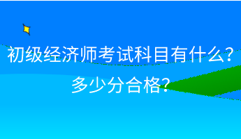 初級(jí)經(jīng)濟(jì)師考試科目有什么？ 多少分合格？